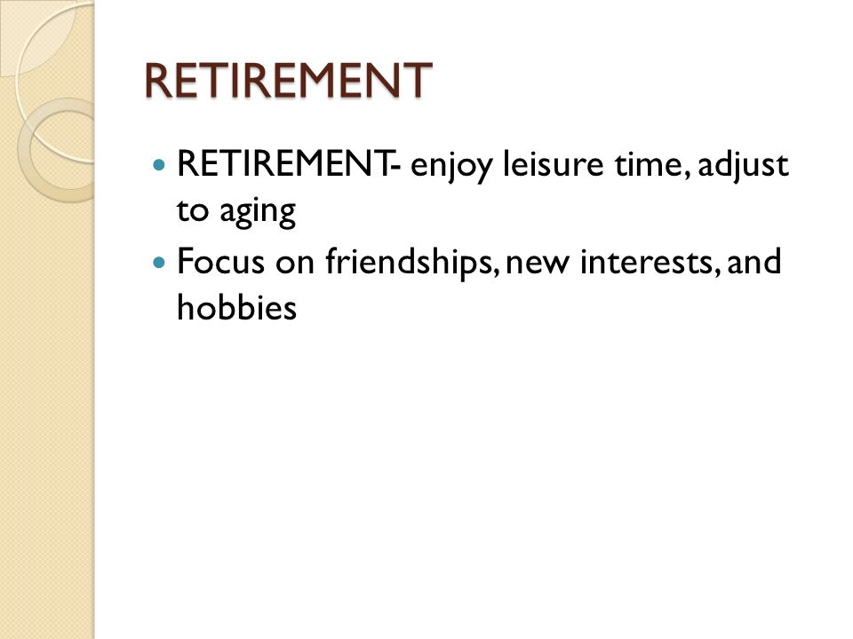 RETIREMENT RETIREMENT- enjoy leisure time, adjust to aging Focus on friendships, new interests, and hobbies