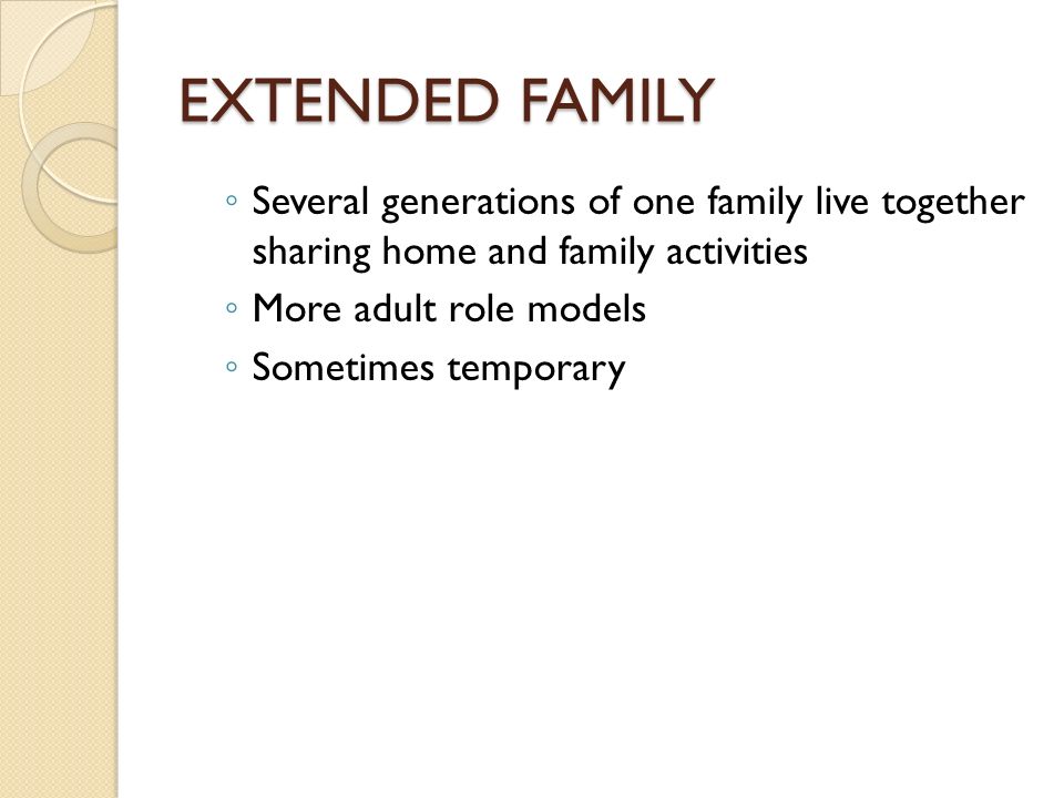 EXTENDED FAMILY ◦ Several generations of one family live together sharing home and family activities ◦ More adult role models ◦ Sometimes temporary