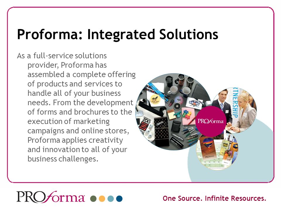 Proforma: Integrated Solutions As a full-service solutions provider, Proforma has assembled a complete offering of products and services to handle all of your business needs.