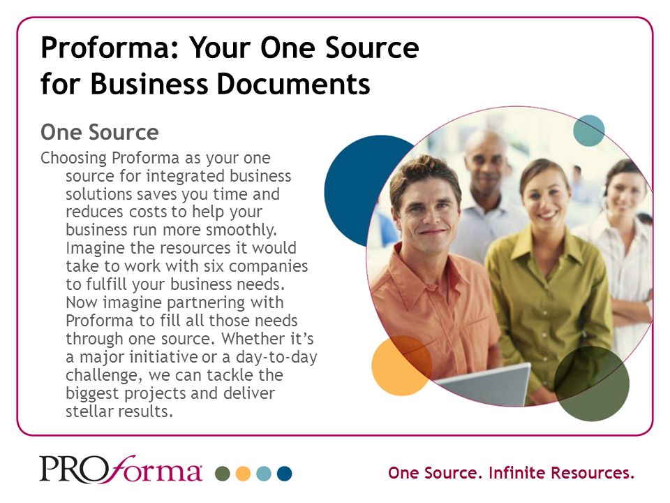 Proforma: Your One Source for Business Documents One Source Choosing Proforma as your one source for integrated business solutions saves you time and reduces costs to help your business run more smoothly.