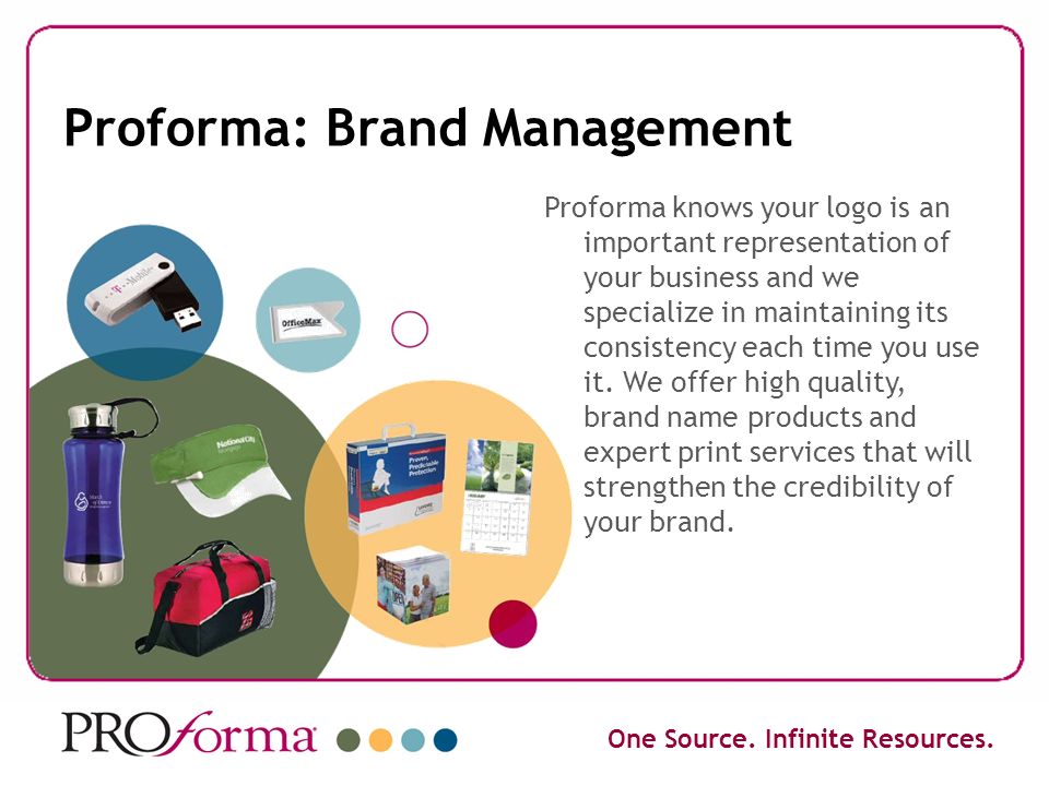 Proforma: Brand Management Proforma knows your logo is an important representation of your business and we specialize in maintaining its consistency each time you use it.