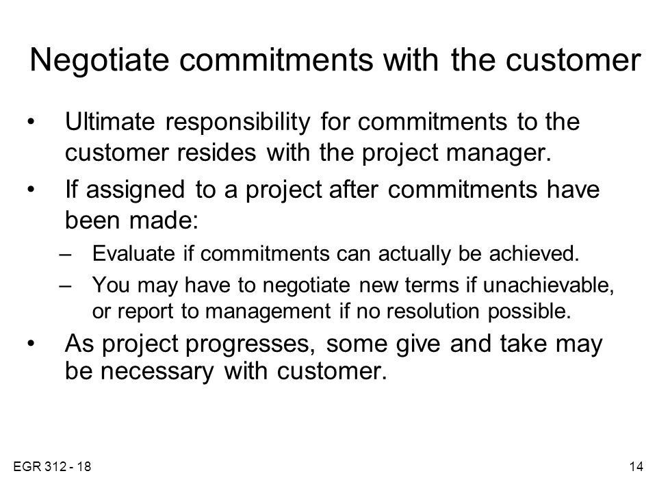 EGR Negotiate commitments with the customer Ultimate responsibility for commitments to the customer resides with the project manager.