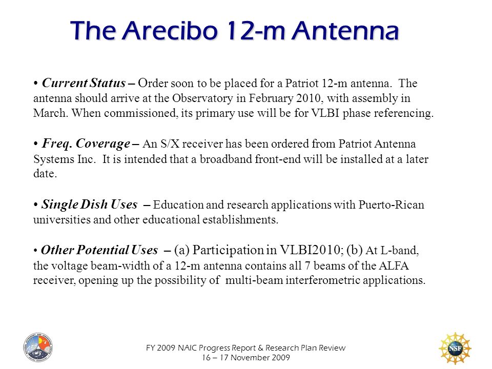 FY 2009 NAIC Progress Report & Research Plan Review 16 – 17 November 2009 The Arecibo 12-m Antenna Current Status – O rder soon to be placed for a Patriot 12-m antenna.
