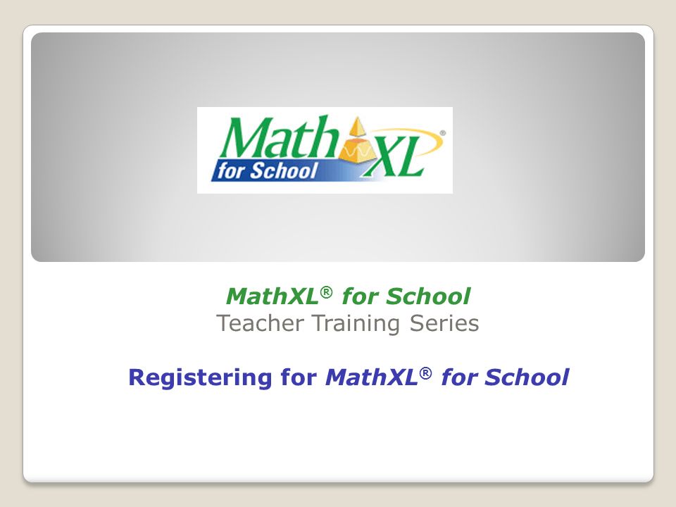 MathXL ® for School Teacher Training Series Registering for MathXL ® for School