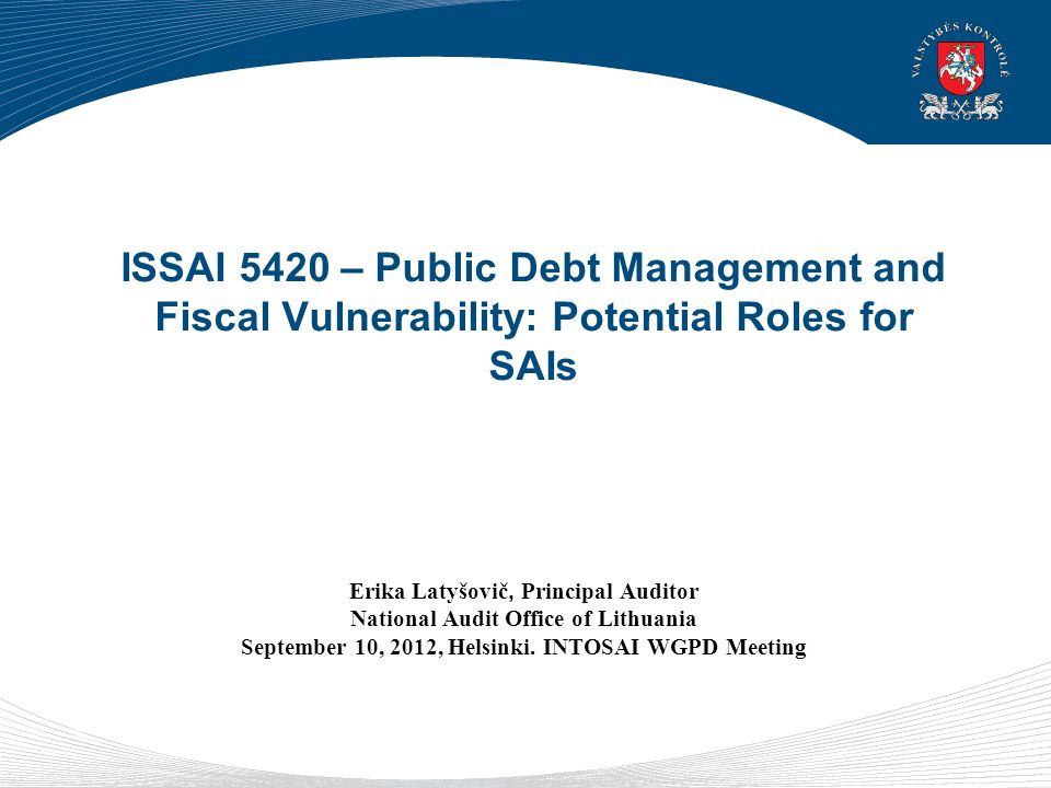 ISSAI 5420 – Public Debt Management and Fiscal Vulnerability: Potential Roles for SAIs Erika Latyšovič, Principal Auditor National Audit Office of Lithuania September 10, 2012, Helsinki.