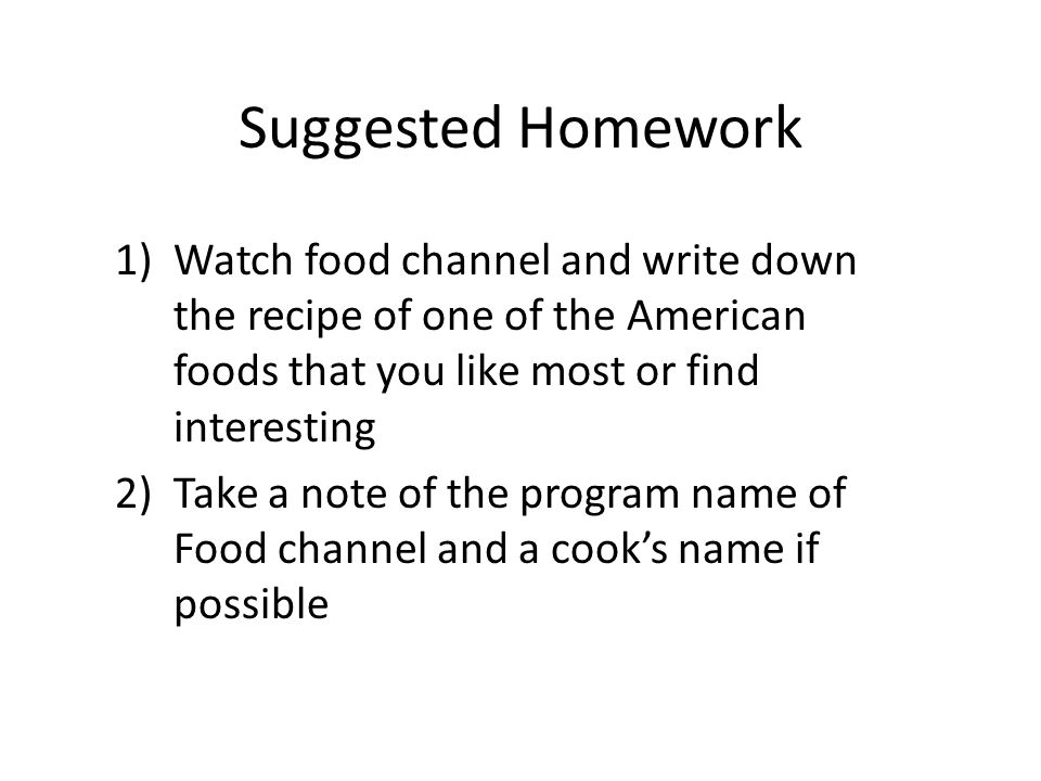 Suggested Homework 1)Watch food channel and write down the recipe of one of the American foods that you like most or find interesting 2)Take a note of the program name of Food channel and a cook’s name if possible