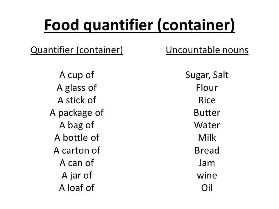 Food quantifier (container) Quantifier (container) A cup of A glass of A stick of A package of A bag of A bottle of A carton of A can of A jar of A loaf of Uncountable nouns Sugar, Salt Flour Rice Butter Water Milk Bread Jam wine Oil