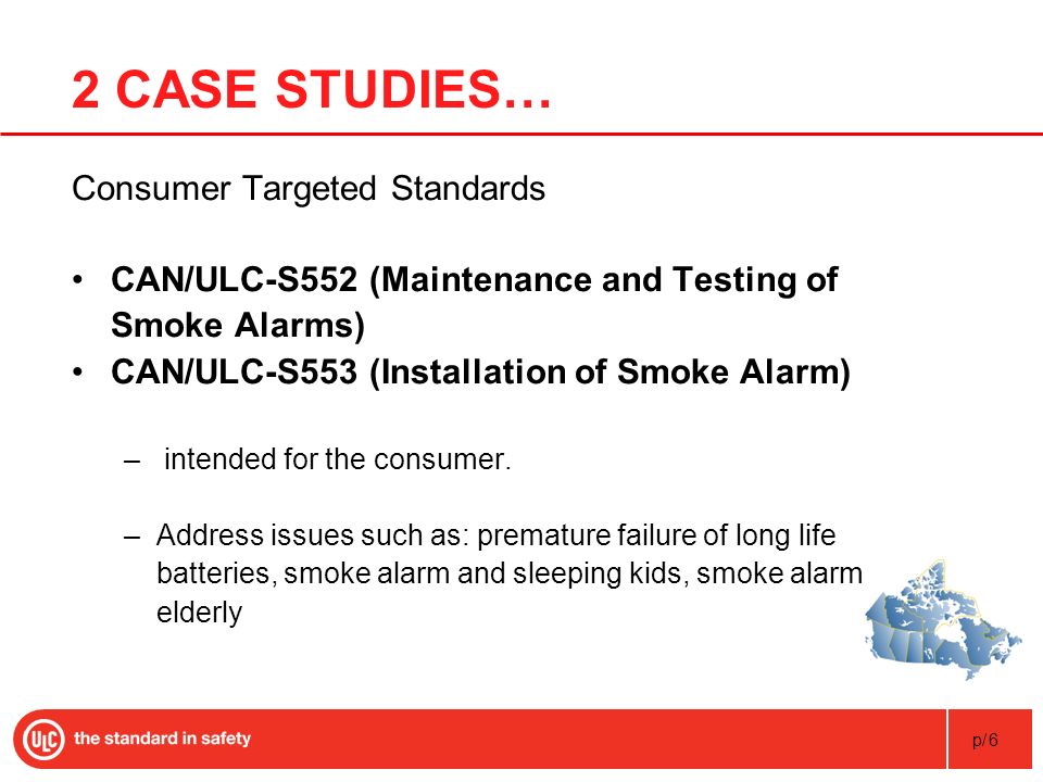 p/6 2 CASE STUDIES… Consumer Targeted Standards CAN/ULC-S552 (Maintenance and Testing of Smoke Alarms) CAN/ULC-S553 (Installation of Smoke Alarm) – intended for the consumer.