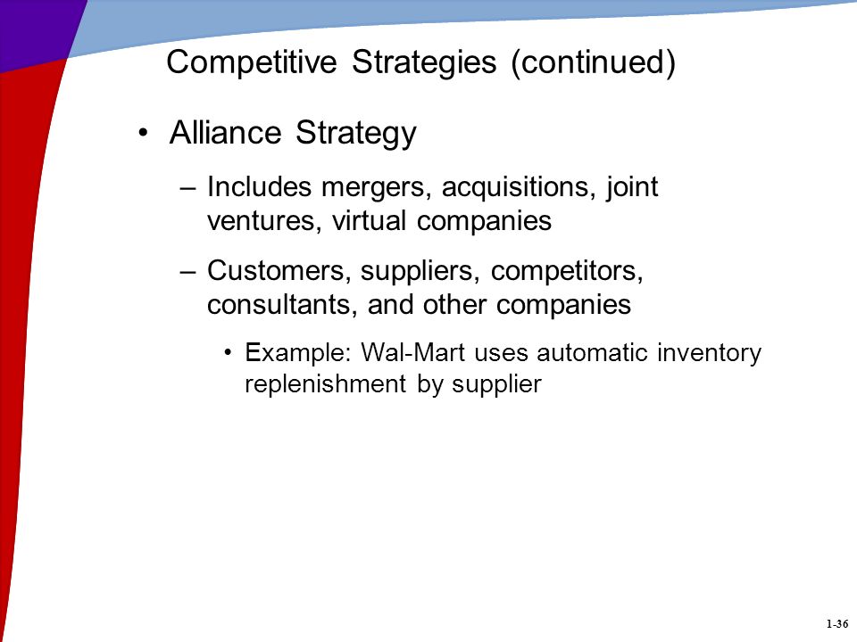 1-36 Alliance Strategy –Includes mergers, acquisitions, joint ventures, virtual companies –Customers, suppliers, competitors, consultants, and other companies Example: Wal-Mart uses automatic inventory replenishment by supplier Competitive Strategies (continued)