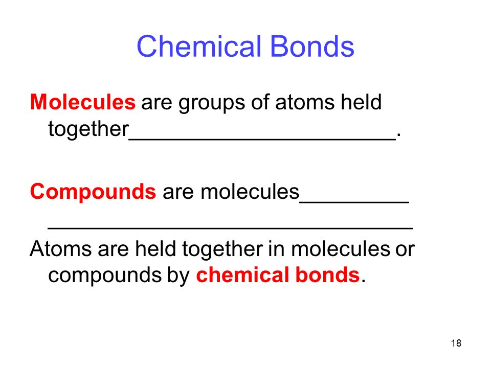 18 Chemical Bonds Molecules are groups of atoms held together______________________.