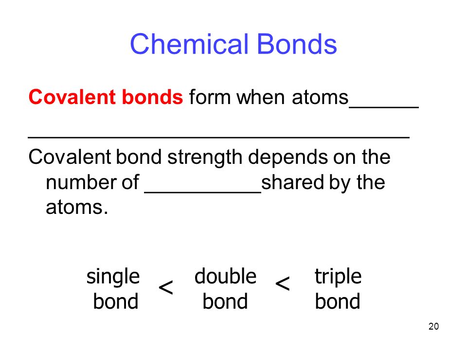 20 Chemical Bonds Covalent bonds form when atoms______ _________________________________ Covalent bond strength depends on the number of __________shared by the atoms.