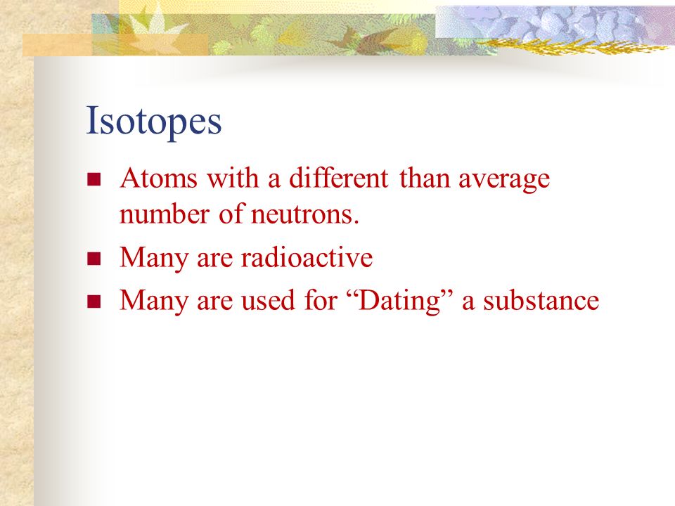 Isotopes Atoms with a different than average number of neutrons.