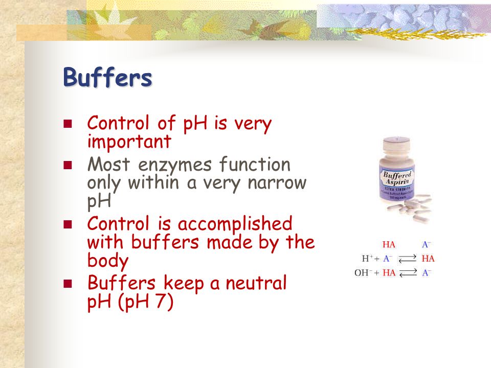 Buffers Control of pH is very important Most enzymes function only within a very narrow pH Control is accomplished with buffers made by the body Buffers keep a neutral pH (pH 7)