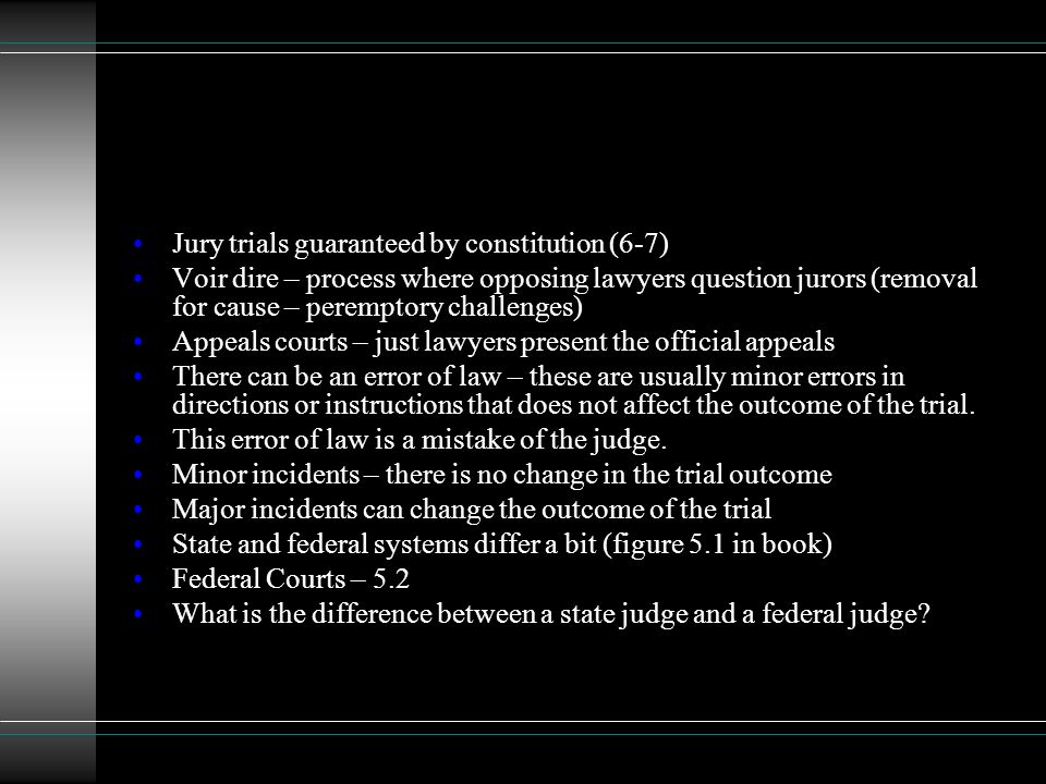 Jury trials guaranteed by constitution (6-7) Voir dire – process where opposing lawyers question jurors (removal for cause – peremptory challenges) Appeals courts – just lawyers present the official appeals There can be an error of law – these are usually minor errors in directions or instructions that does not affect the outcome of the trial.
