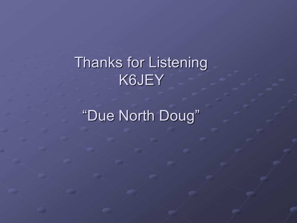 Thanks for Listening K6JEY Due North Doug