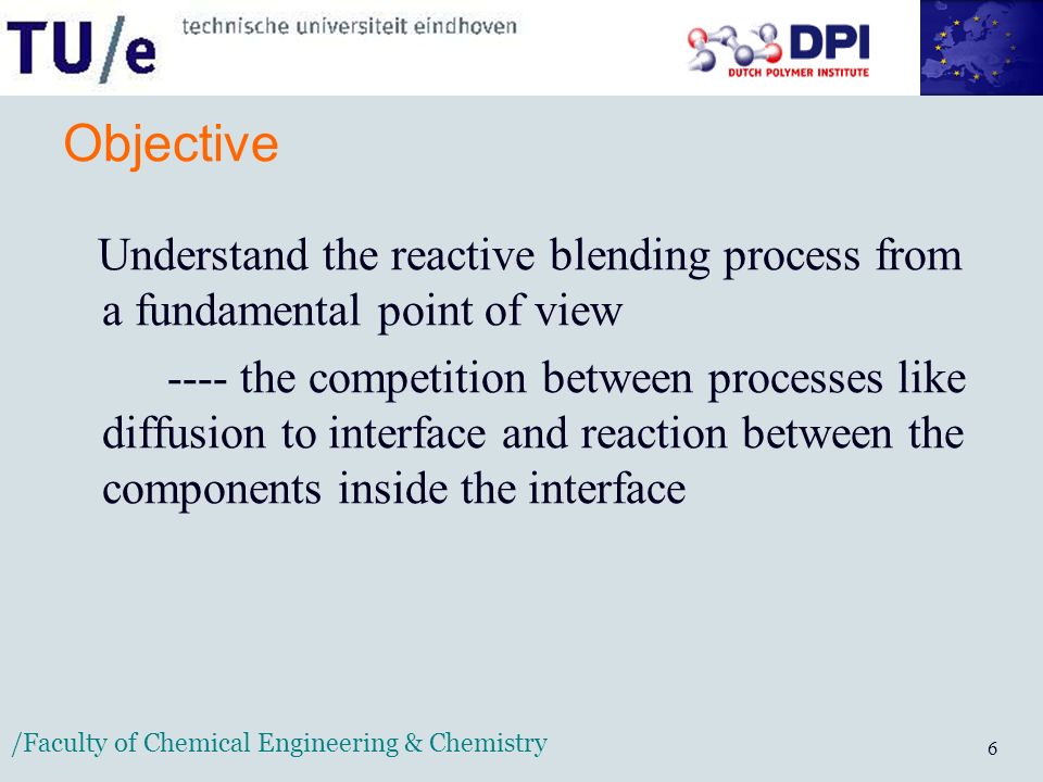 /Faculty of Chemical Engineering & Chemistry 6 Objective Understand the reactive blending process from a fundamental point of view ---- the competition between processes like diffusion to interface and reaction between the components inside the interface