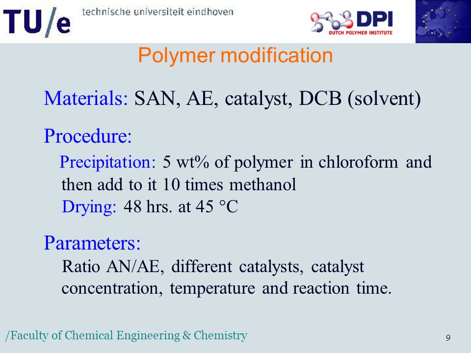 /Faculty of Chemical Engineering & Chemistry 9 Polymer modification Materials: SAN, AE, catalyst, DCB (solvent) Procedure: Precipitation: 5 wt% of polymer in chloroform and then add to it 10 times methanol Drying: 48 hrs.