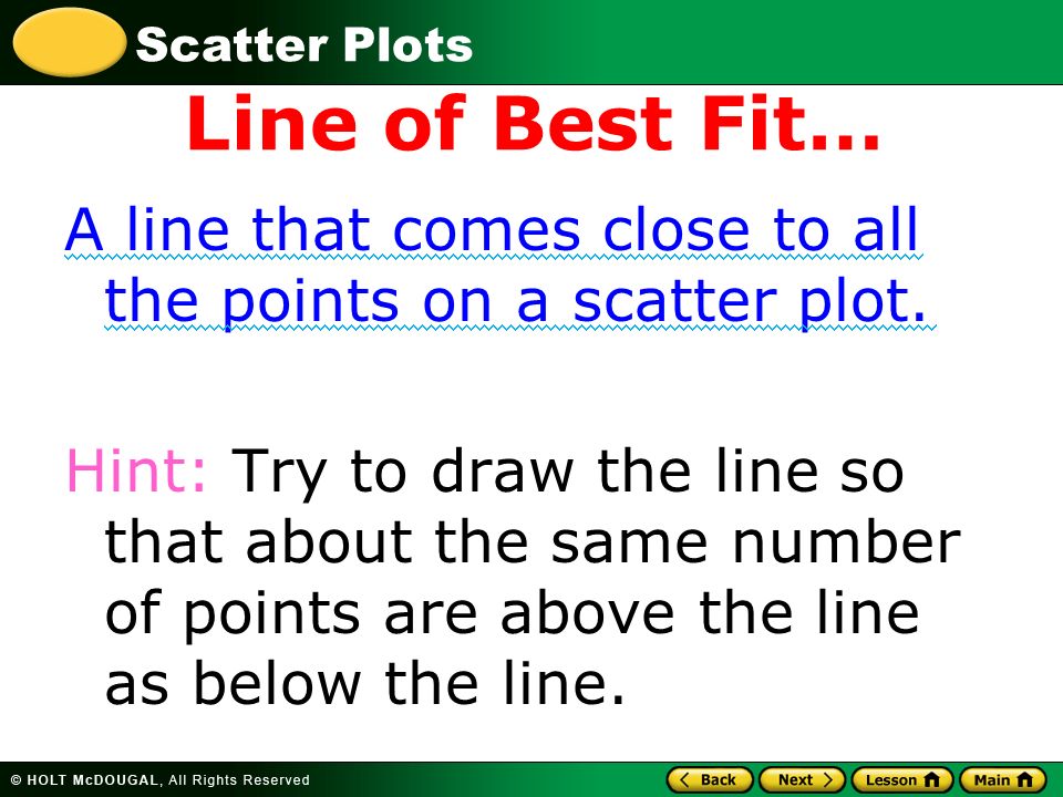 Scatter Plots Line of Best Fit… A line that comes close to all the points on a scatter plot.