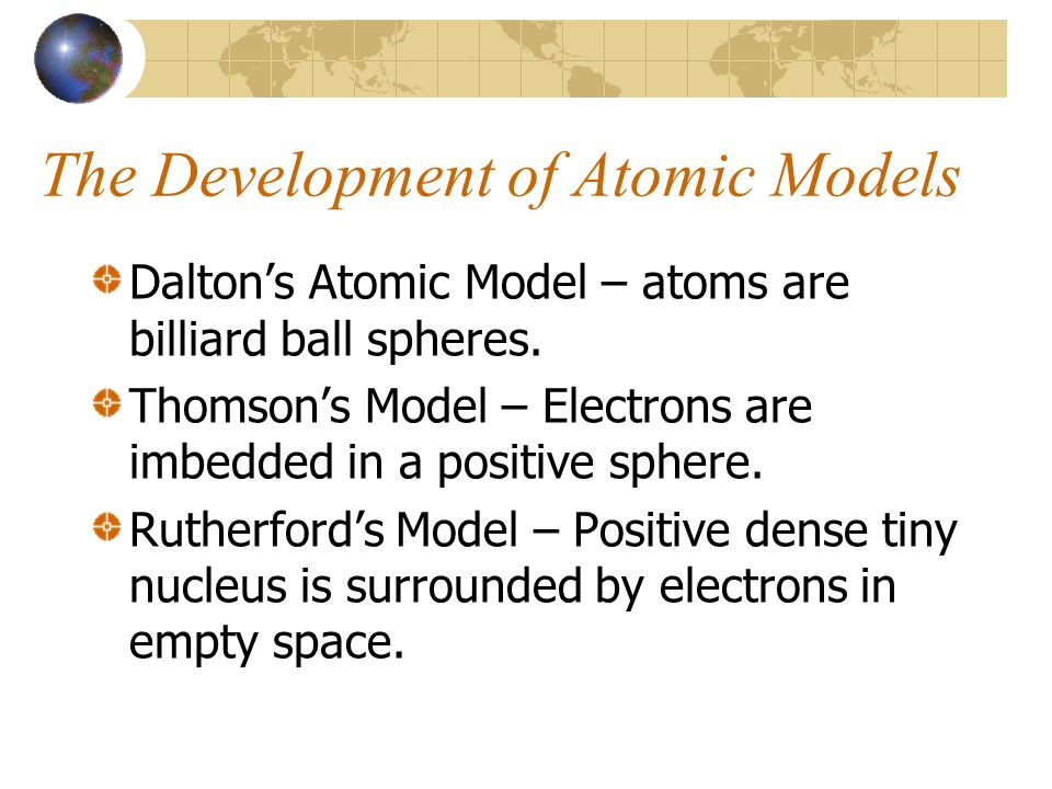 The Development of Atomic Models Dalton’s Atomic Model – atoms are billiard ball spheres.