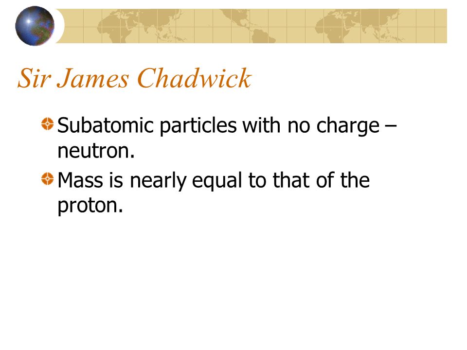 Sir James Chadwick Subatomic particles with no charge – neutron.