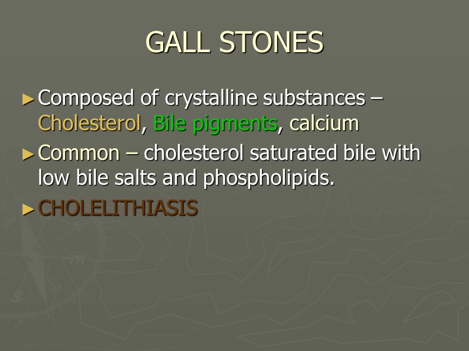GALL STONES ► Composed of crystalline substances – Cholesterol, Bile pigments, calcium ► Common – cholesterol saturated bile with low bile salts and phospholipids.