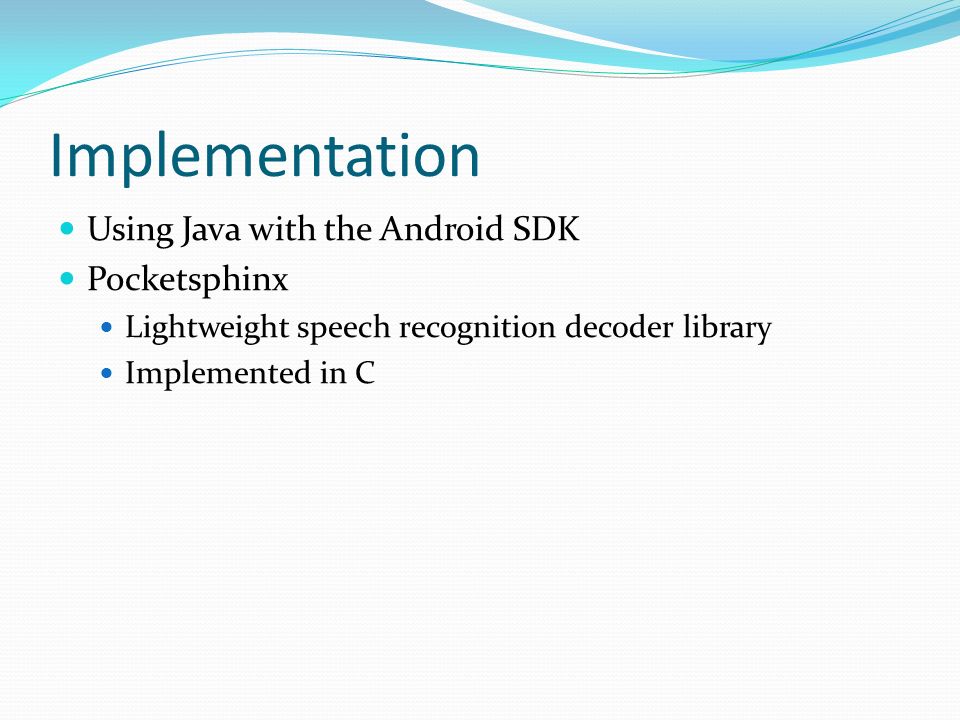 Implementation Using Java with the Android SDK Pocketsphinx Lightweight speech recognition decoder library Implemented in C