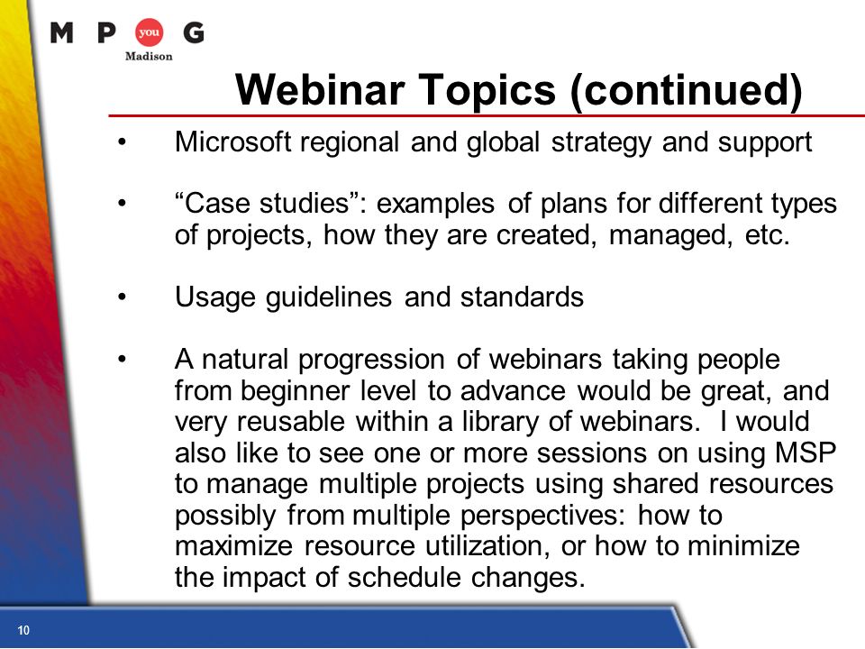 10 Webinar Topics (continued) Microsoft regional and global strategy and support Case studies : examples of plans for different types of projects, how they are created, managed, etc.