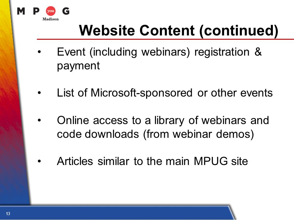13 Website Content (continued) Event (including webinars) registration & payment List of Microsoft-sponsored or other events Online access to a library of webinars and code downloads (from webinar demos) Articles similar to the main MPUG site