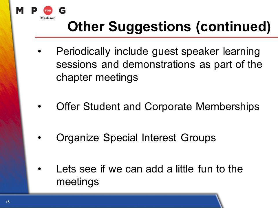 15 Other Suggestions (continued) Periodically include guest speaker learning sessions and demonstrations as part of the chapter meetings Offer Student and Corporate Memberships Organize Special Interest Groups Lets see if we can add a little fun to the meetings