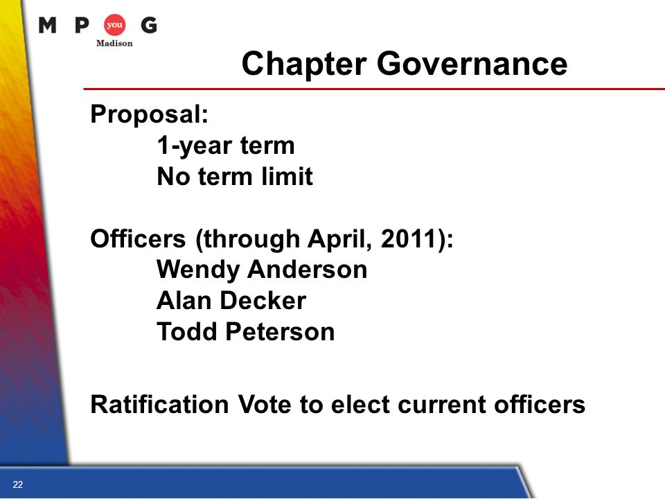 22 Chapter Governance Proposal: 1-year term No term limit Officers (through April, 2011): Wendy Anderson Alan Decker Todd Peterson Ratification Vote to elect current officers
