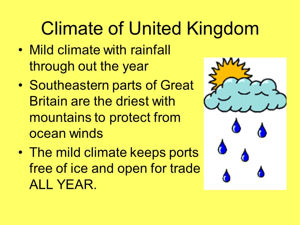 Climate of United Kingdom Mild climate with rainfall through out the year Southeastern parts of Great Britain are the driest with mountains to protect from ocean winds The mild climate keeps ports free of ice and open for trade ALL YEAR.