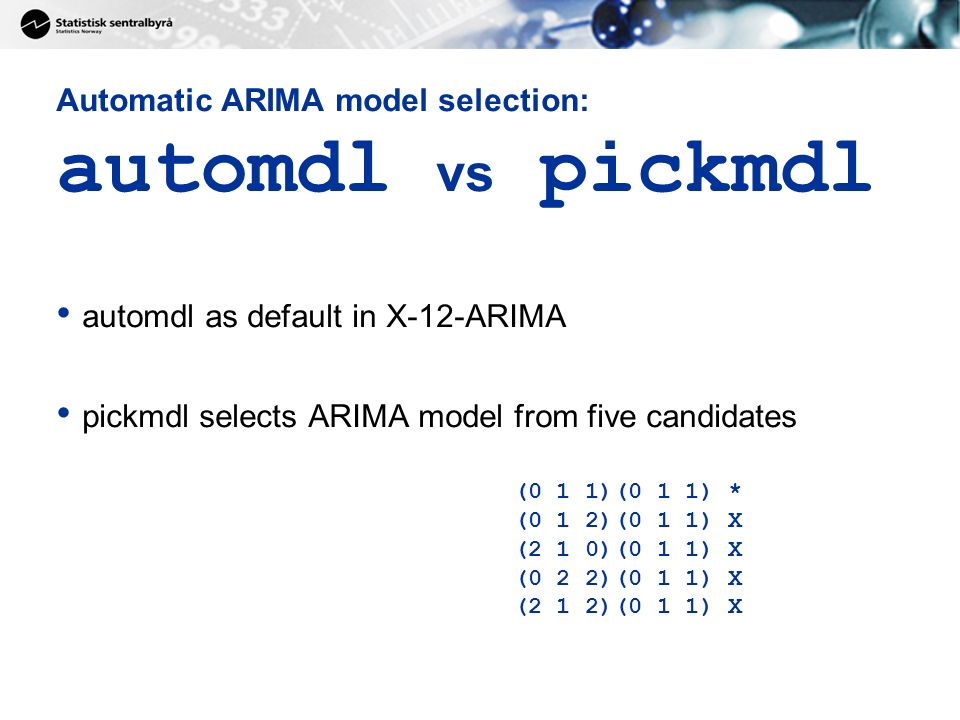 Automatic ARIMA model selection: automdl vs pickmdl automdl as default in X-12-ARIMA pickmdl selects ARIMA model from five candidates (0 1 1)(0 1 1) * (0 1 2)(0 1 1) X (2 1 0)(0 1 1) X (0 2 2)(0 1 1) X (2 1 2)(0 1 1) X