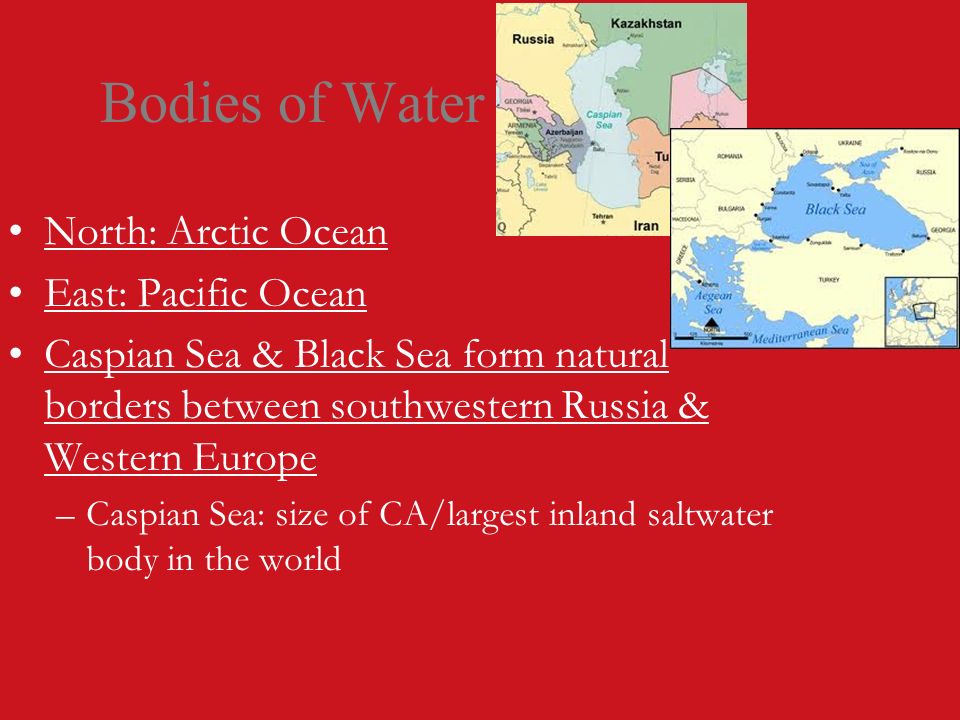 Bodies of Water North: Arctic Ocean East: Pacific Ocean Caspian Sea & Black Sea form natural borders between southwestern Russia & Western Europe –Caspian Sea: size of CA/largest inland saltwater body in the world