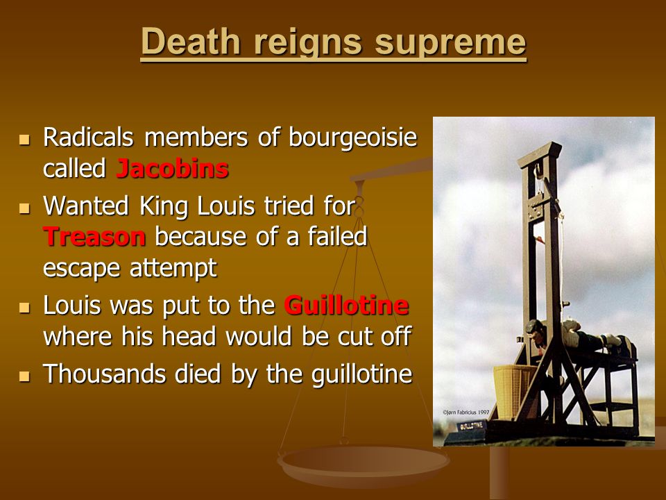 Death reigns supreme Radicals members of bourgeoisie called Jacobins Radicals members of bourgeoisie called Jacobins Wanted King Louis tried for Treason because of a failed escape attempt Wanted King Louis tried for Treason because of a failed escape attempt Louis was put to the Guillotine where his head would be cut off Louis was put to the Guillotine where his head would be cut off Thousands died by the guillotine Thousands died by the guillotine