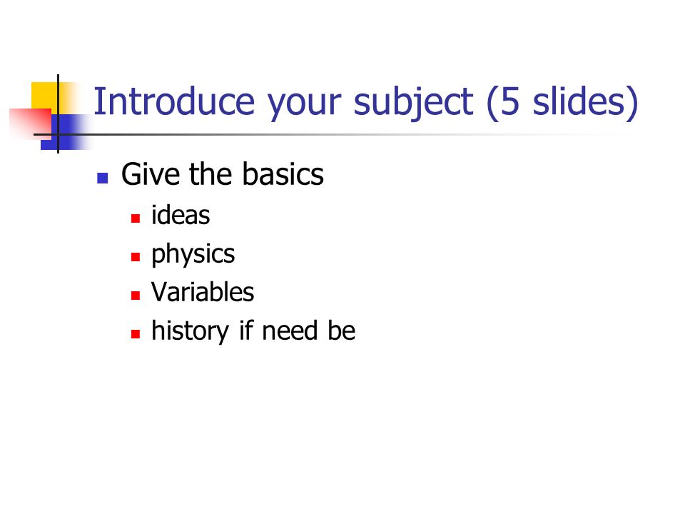 Introduce your subject (5 slides) Give the basics ideas physics Variables history if need be