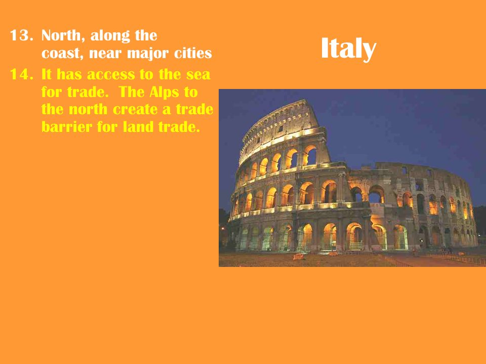 Italy 13.North, along the coast, near major cities 14.It has access to the sea for trade.