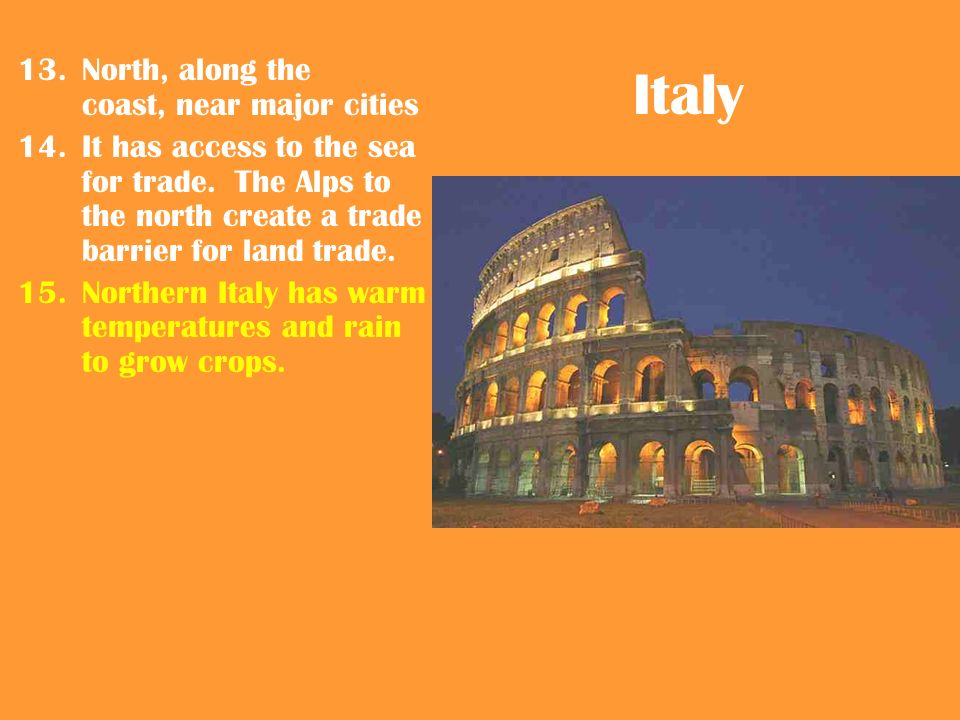 Italy 13.North, along the coast, near major cities 14.It has access to the sea for trade.