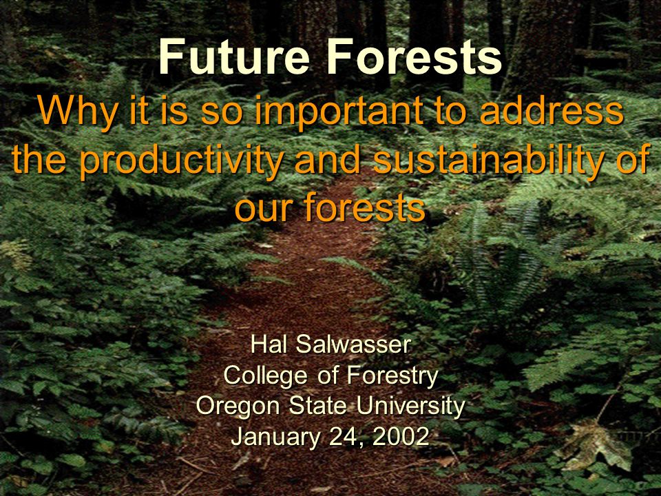 1 Future Forests Why it is so important to address the productivity and sustainability of our forests Hal Salwasser College of Forestry Oregon State University January 24, 2002