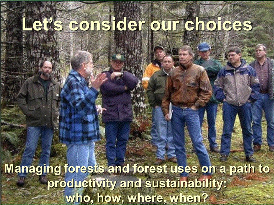 26 Let’s consider our choices Managing forests and forest uses on a path to productivity and sustainability: who, how, where, when