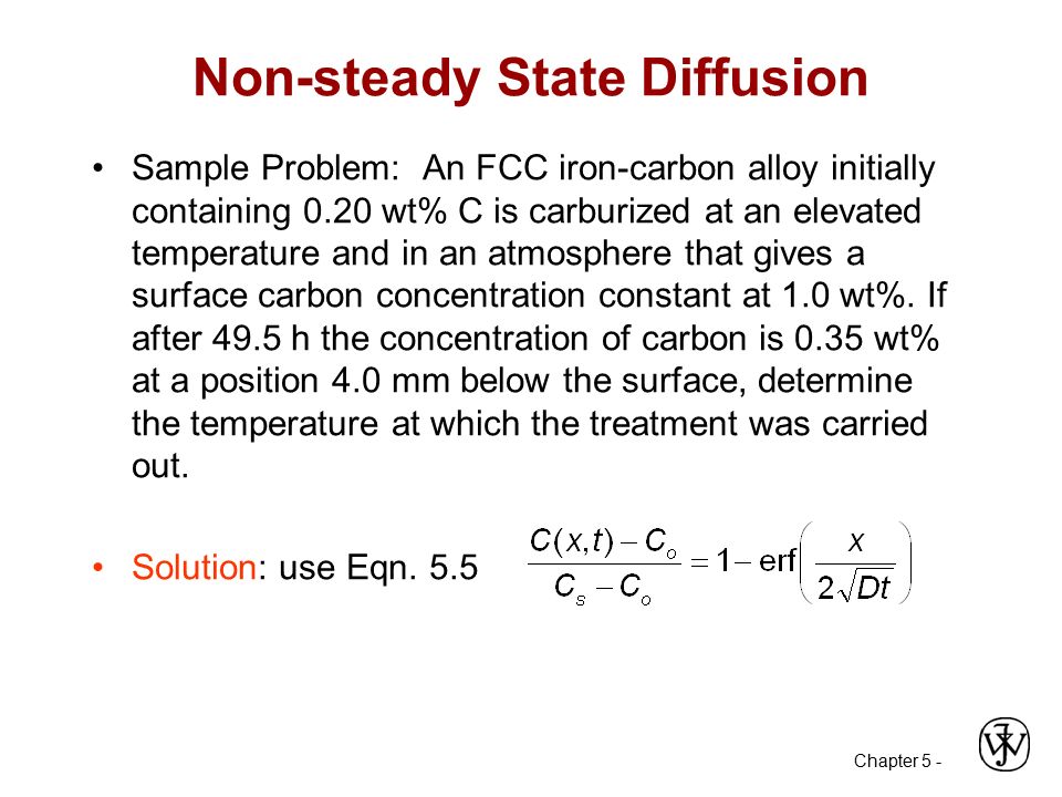 Chapter 5 - Non-steady State Diffusion Sample Problem: An FCC iron-carbon alloy initially containing 0.20 wt% C is carburized at an elevated temperature and in an atmosphere that gives a surface carbon concentration constant at 1.0 wt%.
