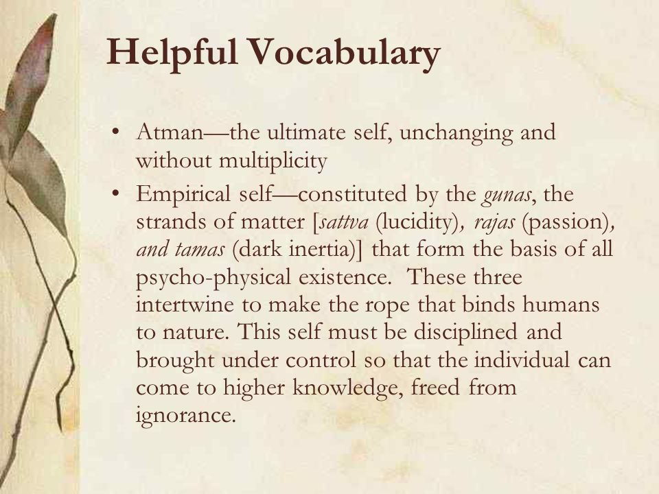 Helpful Vocabulary Atman—the ultimate self, unchanging and without multiplicity Empirical self—constituted by the gunas, the strands of matter [sattva (lucidity), rajas (passion), and tamas (dark inertia)] that form the basis of all psycho-physical existence.