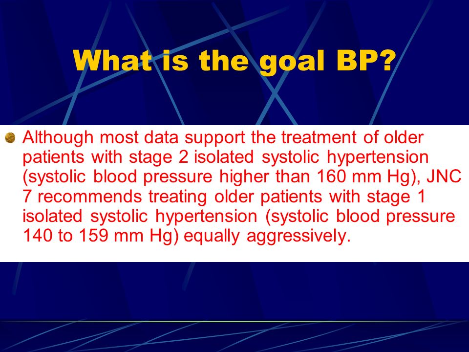 Although most data support the treatment of older patients with stage 2 isolated systolic hypertension (systolic blood pressure higher than 160 mm Hg), JNC 7 recommends treating older patients with stage 1 isolated systolic hypertension (systolic blood pressure 140 to 159 mm Hg) equally aggressively.
