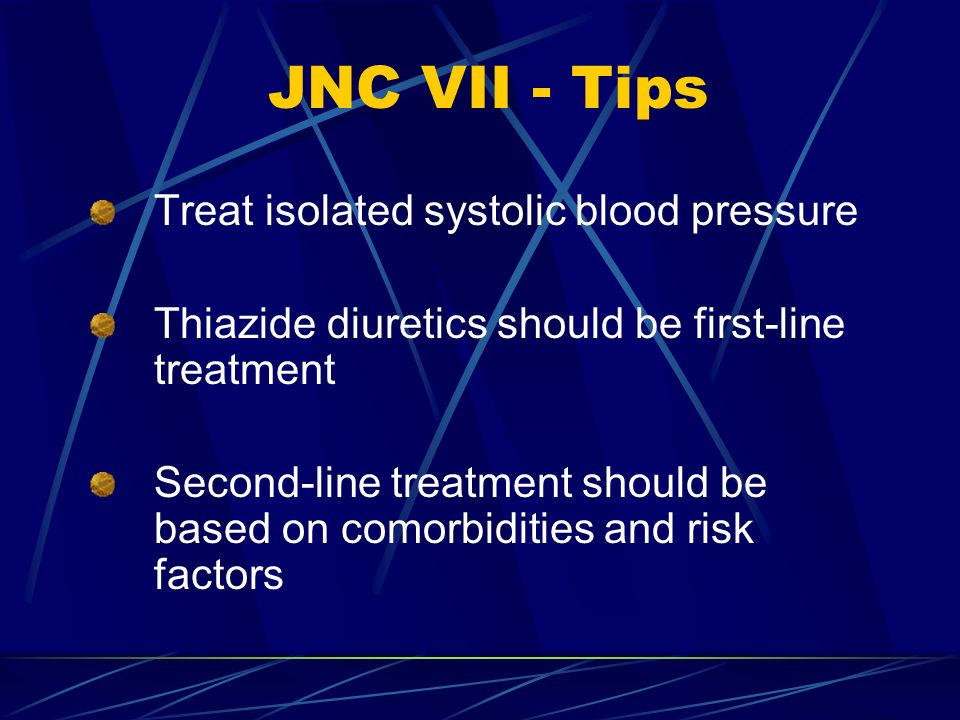 JNC VII - Tips Treat isolated systolic blood pressure Thiazide diuretics should be first-line treatment Second-line treatment should be based on comorbidities and risk factors
