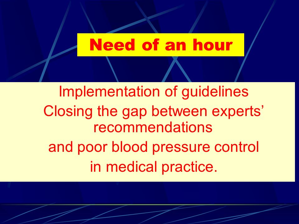 Need of an hour Implementation of guidelines Closing the gap between experts’ recommendations and poor blood pressure control in medical practice.