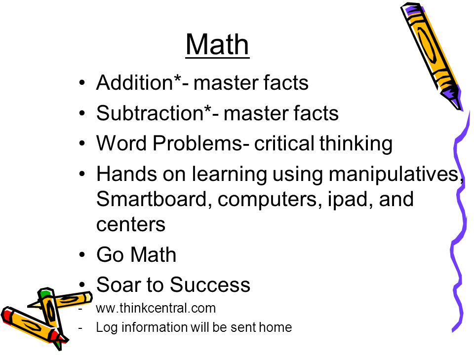 Addition*- master facts Subtraction*- master facts Word Problems- critical thinking Hands on learning using manipulatives, Smartboard, computers, ipad, and centers Go Math Soar to Success -ww.thinkcentral.com -Log information will be sent home