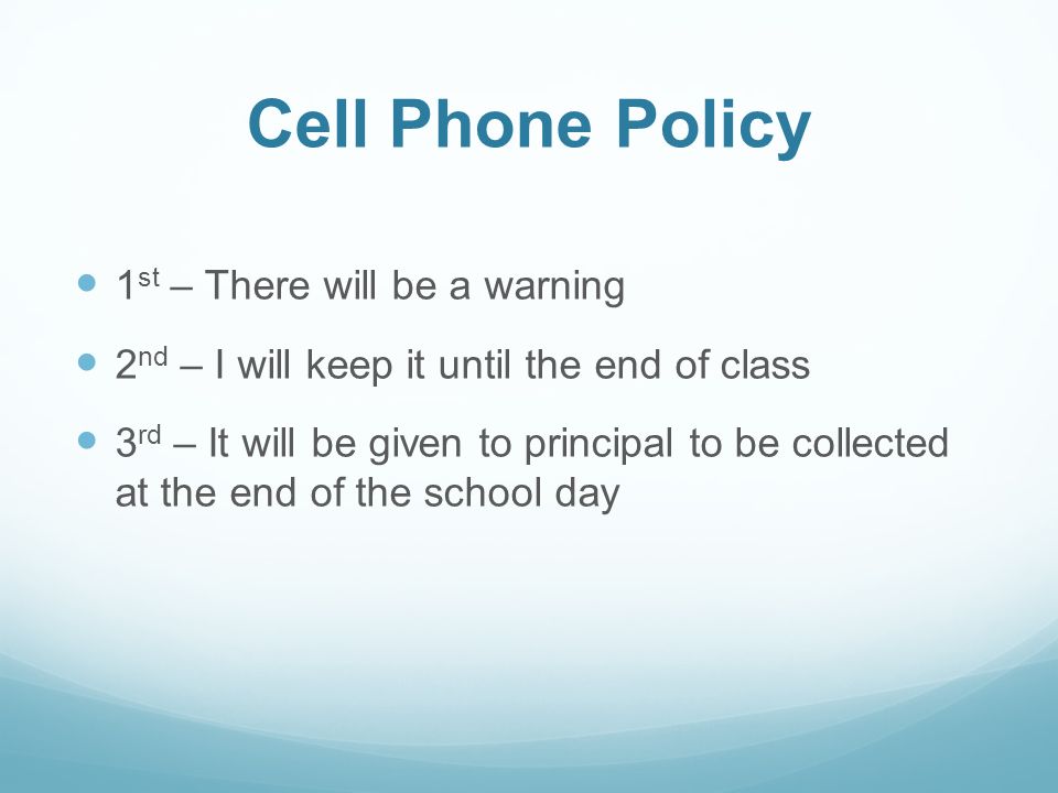Cell Phone Policy 1 st – There will be a warning 2 nd – I will keep it until the end of class 3 rd – It will be given to principal to be collected at the end of the school day