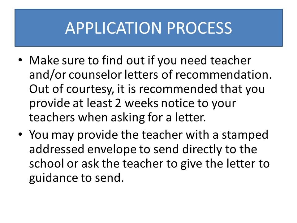 APPLICATION PROCESS Make sure to find out if you need teacher and/or counselor letters of recommendation.