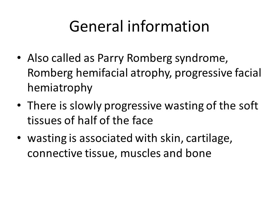 General information Also called as Parry Romberg syndrome, Romberg hemifacial atrophy, progressive facial hemiatrophy There is slowly progressive wasting of the soft tissues of half of the face wasting is associated with skin, cartilage, connective tissue, muscles and bone