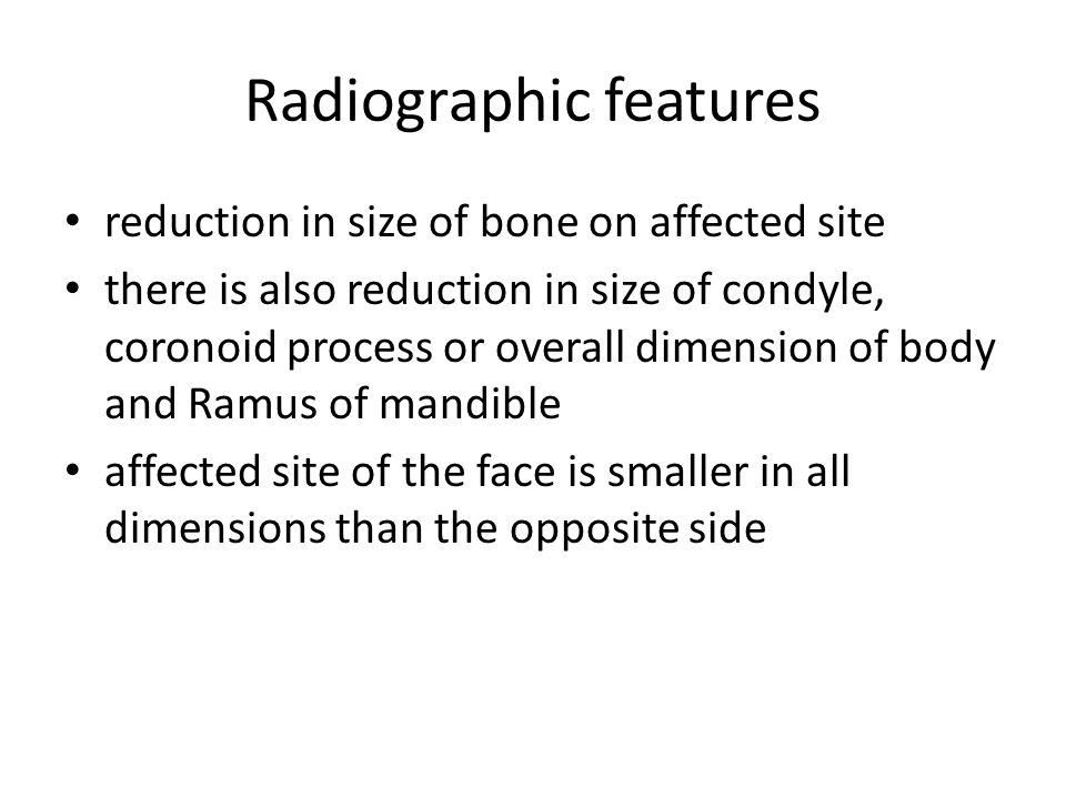 Radiographic features reduction in size of bone on affected site there is also reduction in size of condyle, coronoid process or overall dimension of body and Ramus of mandible affected site of the face is smaller in all dimensions than the opposite side