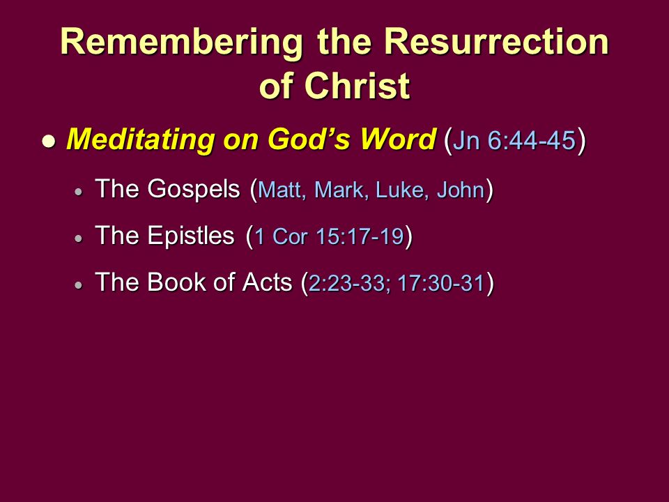 Remembering the Resurrection of Christ Meditating on God’s Word ( Jn 6:44-45 ) Meditating on God’s Word ( Jn 6:44-45 )  The Gospels ( Matt, Mark, Luke, John )  The Epistles ( 1 Cor 15:17-19 )  The Book of Acts ( 2:23-33; 17:30-31 )